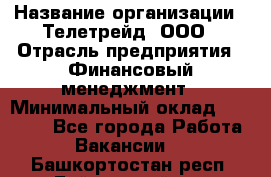 HR-manager › Название организации ­ Телетрейд, ООО › Отрасль предприятия ­ Финансовый менеджмент › Минимальный оклад ­ 45 000 - Все города Работа » Вакансии   . Башкортостан респ.,Баймакский р-н